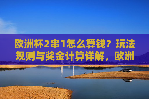 欧洲杯2串1怎么算钱?玩法规则与奖金计算详解,欧洲杯2串1玩法规则与奖金计算详解