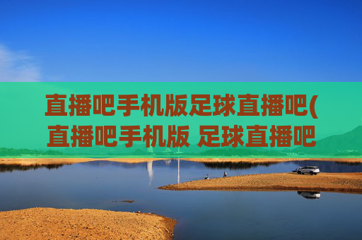 直播吧手机版足球直播吧(直播吧手机版 足球直播吧)