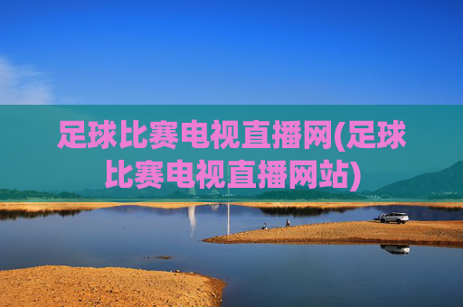 足球比赛电视直播网(足球比赛电视直播网站)