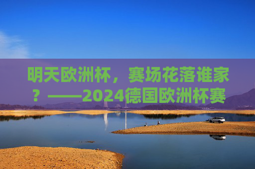 明天欧洲杯,赛场花落谁家?——2024德国欧洲杯赛程前瞻,2024德国欧洲杯赛程前瞻,赛场花落谁家?