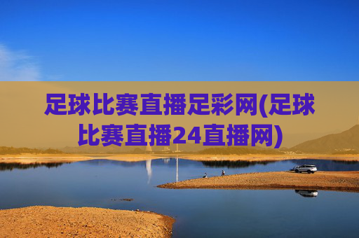 足球比赛直播足彩网(足球比赛直播24直播网)