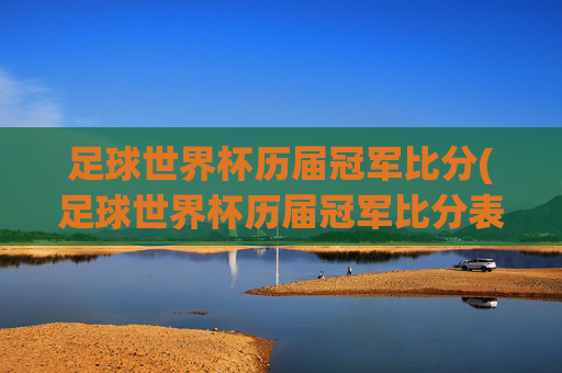 足球世界杯历届冠军比分(足球世界杯历届冠军比分表)