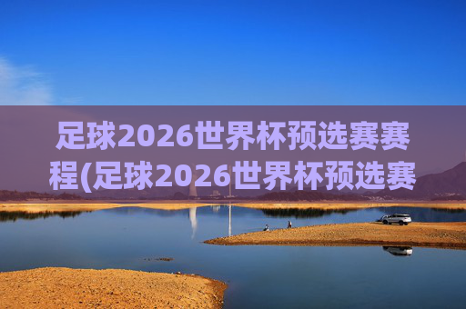 足球2026世界杯预选赛赛程(足球2026世界杯预选赛赛程表)2026世界杯预选赛赛程