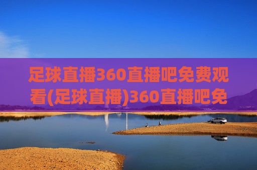 足球直播360直播吧免费观看(足球直播)360直播吧免费足球直播观看