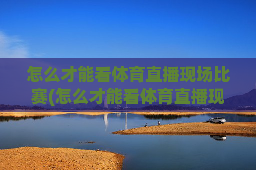 怎么才能看体育直播现场比赛(怎么才能看体育直播现场比赛呢)