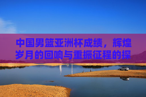 中国男篮亚洲杯成绩,辉煌岁月的回响与重振征程的探索,中国男篮亚洲杯,辉煌回响与重振探索