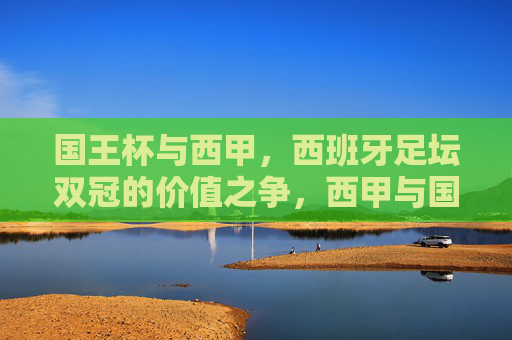 国王杯与西甲，西班牙足坛双冠的价值之争，西甲与国王杯，西班牙双冠的价值之辩