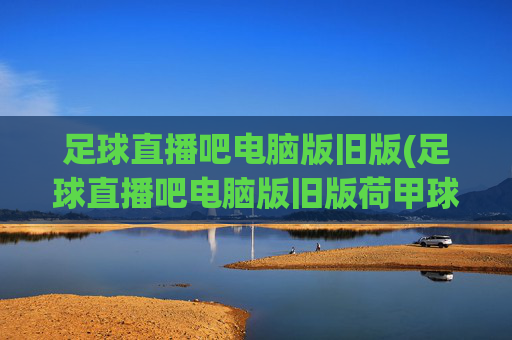 足球直播吧电脑版旧版(足球直播吧电脑版旧版荷甲球员霍茨)