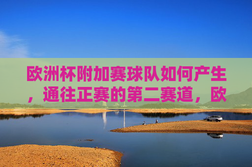 欧洲杯附加赛球队如何产生,通往正赛的第二赛道,欧洲杯附加赛球队产生,通往正赛的第二赛道