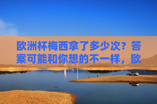 欧洲杯梅西拿了多少次？答案可能和你想的不一样，欧洲杯梅西拿了多少次？答案可能和你想的不一样
