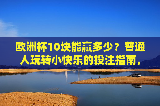 欧洲杯10块能赢多少?普通人玩转小快乐的投注指南,欧洲杯10块投注指南,普通人玩转小快乐