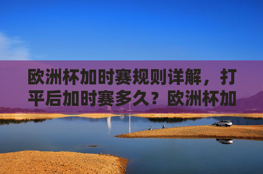 欧洲杯加时赛规则详解,打平后加时赛多久?欧洲杯加时赛规则详解,打平后加时多久?