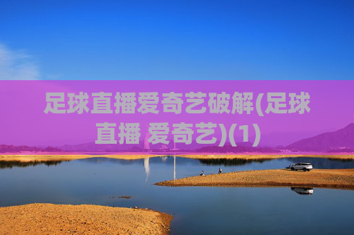 足球直播爱奇艺破解(足球直播 爱奇艺)(1)