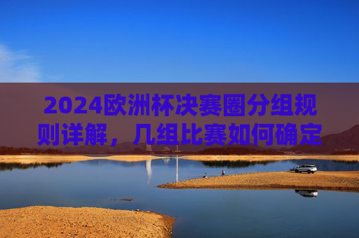 2024欧洲杯决赛圈分组规则详解,几组比赛如何确定晋级?2024欧洲杯决赛圈分组规则与晋级确定详解