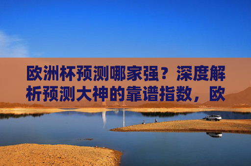 欧洲杯预测哪家强?深度解析预测大神的靠谱指数,欧洲杯预测靠谱指数,大神哪家强?