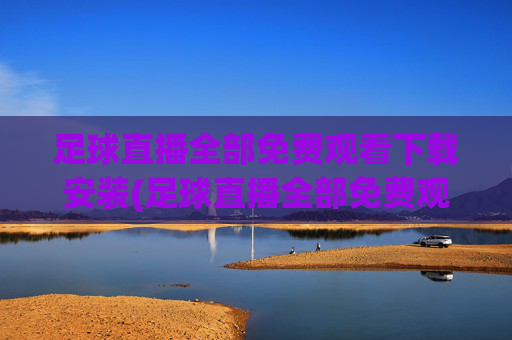 足球直播全部免费观看下载安装(足球直播全部免费观看下载安装手机版)
