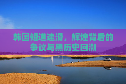 韩国短道速滑,辉煌背后的争议与黑历史回溯