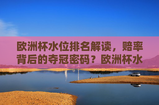 欧洲杯水位排名解读,赔率背后的夺冠密码?欧洲杯水位排名解读,赔率背后的夺冠密码