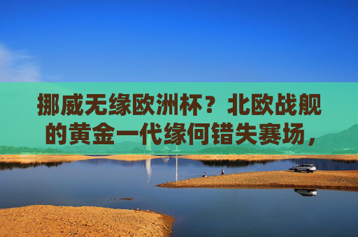 挪威无缘欧洲杯？北欧战舰的黄金一代缘何错失赛场，挪威无缘欧洲杯，北欧战舰黄金一代缘何错失赛场
