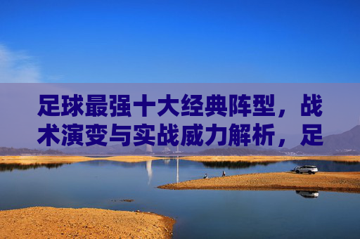 足球最强十大经典阵型,战术演变与实战威力解析,足球十大经典阵型,战术演变与实战威力解析