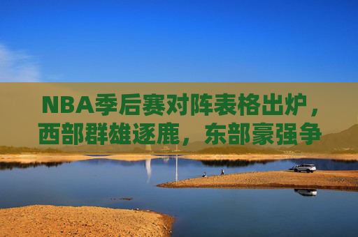NBA季后赛对阵表格出炉,西部群雄逐鹿,东部豪强争锋,谁能问鼎总冠军?