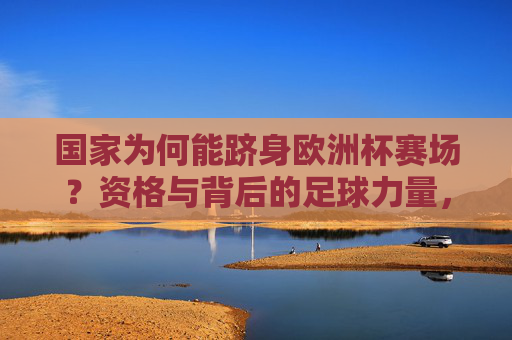 国家为何能跻身欧洲杯赛场？资格与背后的足球力量，资格与足球力量，国家跻身欧洲杯赛场的原因