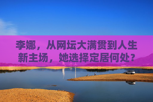 李娜,从网坛大满贯到人生新主场,她选择定居何处?李娜,从网坛大满贯到人生新主场,定居何处?