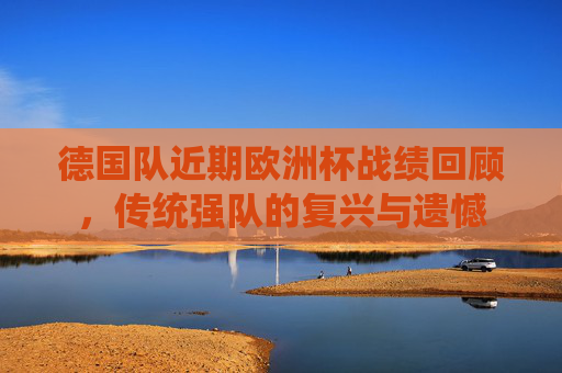 德国队近期欧洲杯战绩回顾,传统强队的复兴与遗憾
