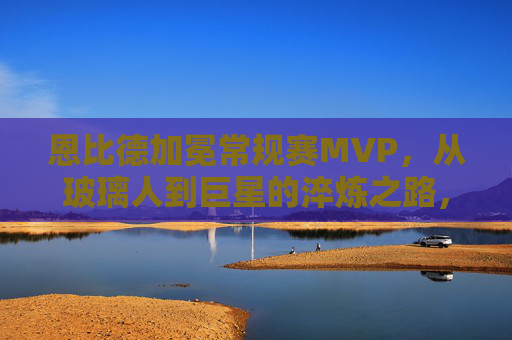 恩比德加冕常规赛MVP,从玻璃人到巨星的淬炼之路,恩比德MVP,从玻璃人到巨星的淬炼之路
