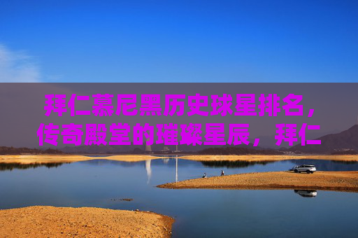 拜仁慕尼黑历史球星排名，传奇殿堂的璀璨星辰，拜仁慕尼黑历史球星排名，传奇殿堂的璀璨星辰