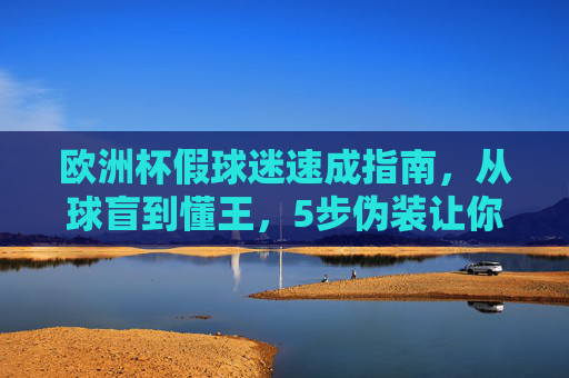 欧洲杯假球迷速成指南,从球盲到懂王,5步伪装让你融入狂欢!🏴☠️欧洲杯假球迷5步速成,从球盲到懂王,伪装融入狂欢!