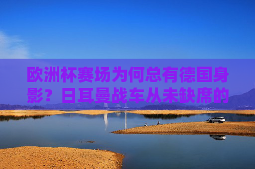 欧洲杯赛场为何总有德国身影？日耳曼战车从未缺席的真相，欧洲杯为何总有日耳曼战车身影？德国从未缺席的真相