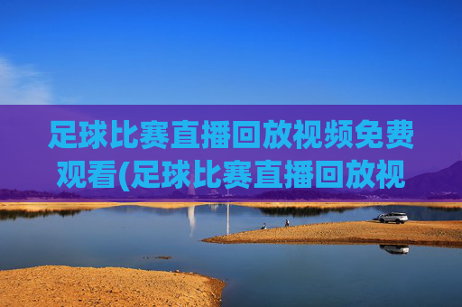 足球比赛直播回放视频免费观看(足球比赛直播回放视频免费观看下载)