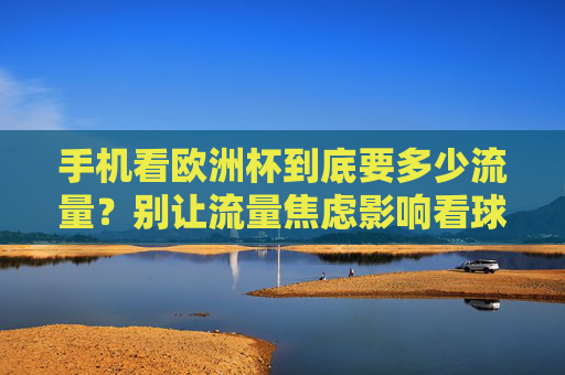 手机看欧洲杯到底要多少流量?别让流量焦虑影响看球激情!