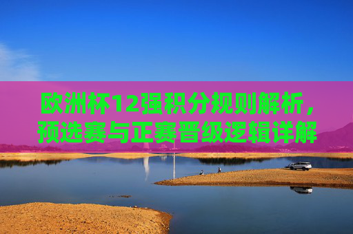 欧洲杯12强积分规则解析,预选赛与正赛晋级逻辑详解