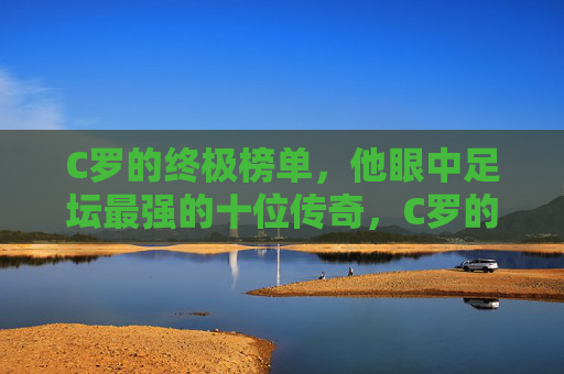 C罗的终极榜单，他眼中足坛最强的十位传奇，C罗的终极榜单，他眼中足坛最强十位传奇