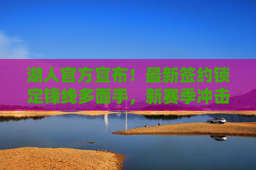 湖人官方宣布！最新签约锁定锋线多面手，新赛季冲击总冠军再添关键拼图，湖人官方宣布签约锋线多面手，总冠军再添关键拼图