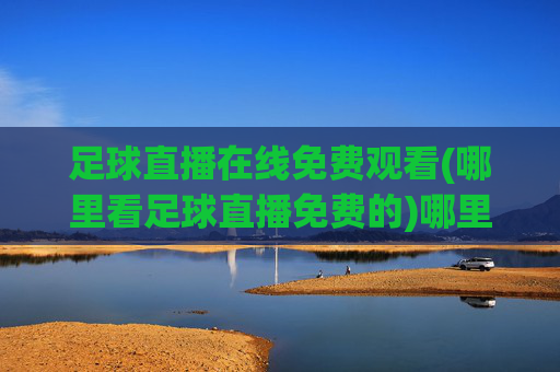 足球直播在线免费观看(哪里看足球直播免费的)哪里可以免费观看足球直播