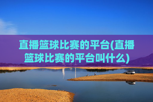 直播篮球比赛的平台(直播篮球比赛的平台叫什么)