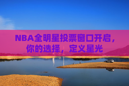 NBA全明星投票窗口开启,你的选择,定义星光