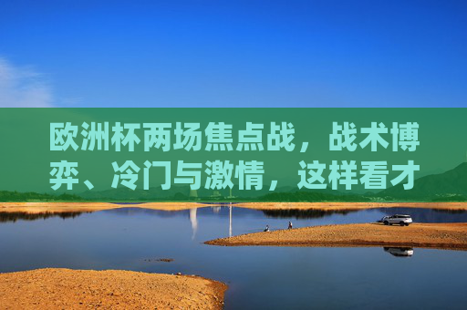 欧洲杯两场焦点战，战术博弈、冷门与激情，这样看才过瘾，欧洲杯两场焦点战，战术博弈、冷门迭起，激情对决过瘾