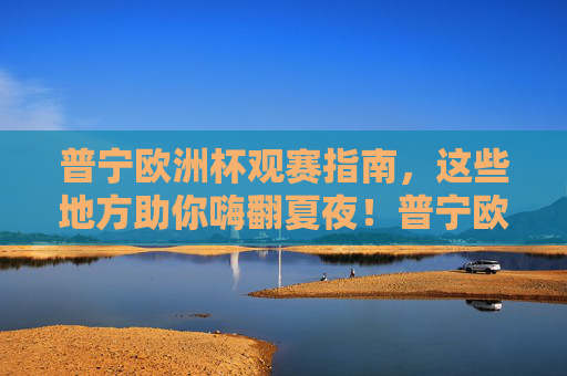 普宁欧洲杯观赛指南,这些地方助你嗨翻夏夜!普宁欧洲杯观赛指南,嗨翻夏夜,看球好去处!