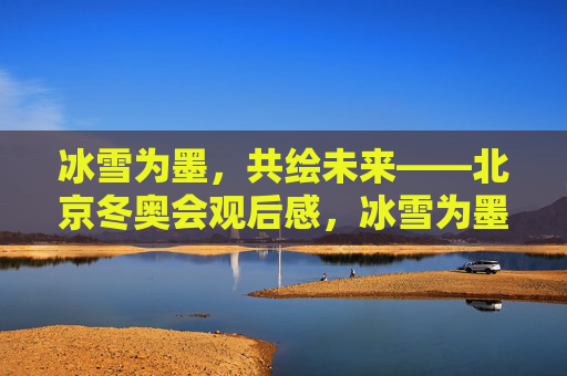 冰雪为墨，共绘未来——北京冬奥会观后感，冰雪为墨，共绘未来