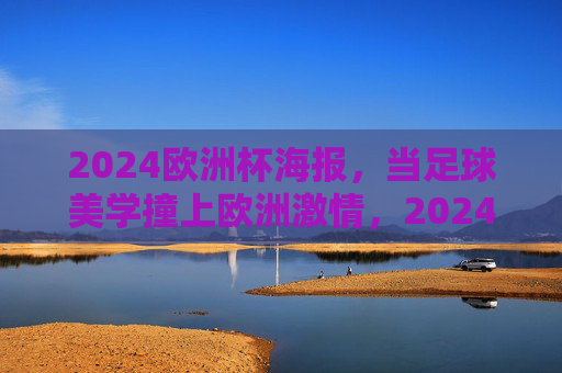 2024欧洲杯海报,当足球美学撞上欧洲激情,2024欧洲杯海报,足球美学撞上欧洲激情