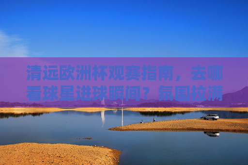 清远欧洲杯观赛指南,去哪看球星进球瞬间?氛围拉满!清远欧洲杯观赛指南,看球星进球,氛围拉满!