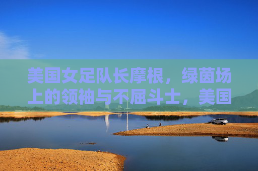 美国女足队长摩根，绿茵场上的领袖与不屈斗士，美国女足队长摩根，绿茵领袖与不屈斗士