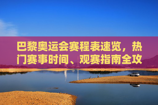 巴黎奥运会赛程表速览,热门赛事时间、观赛指南全攻略,巴黎奥运会赛程速览,热门赛事时间与观赛全攻略