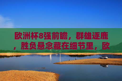 欧洲杯8强前瞻,群雄逐鹿,胜负悬念藏在细节里,欧洲杯8强前瞻,群雄逐鹿,细节定胜负