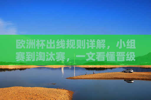 欧洲杯出线规则详解，小组赛到淘汰赛，一文看懂晋级逻辑，欧洲杯出线规则详解，小组赛到淘汰赛晋级逻辑