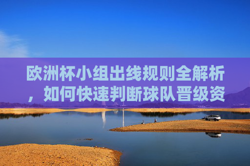 欧洲杯小组出线规则全解析,如何快速判断球队晋级资格?欧洲杯小组出线规则全解析,快速判定球队晋级资格